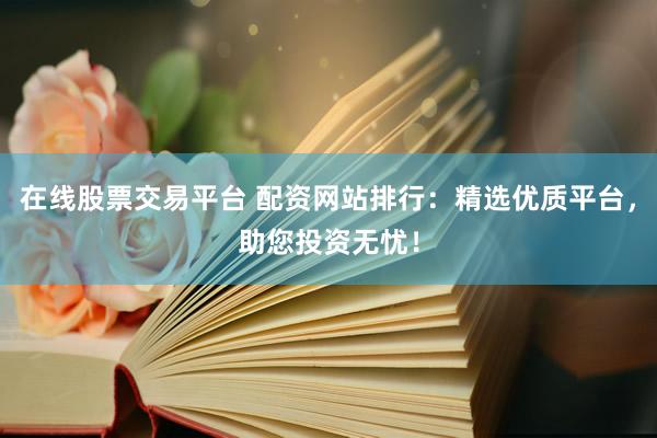 在线股票交易平台 配资网站排行：精选优质平台，助您投资无忧！