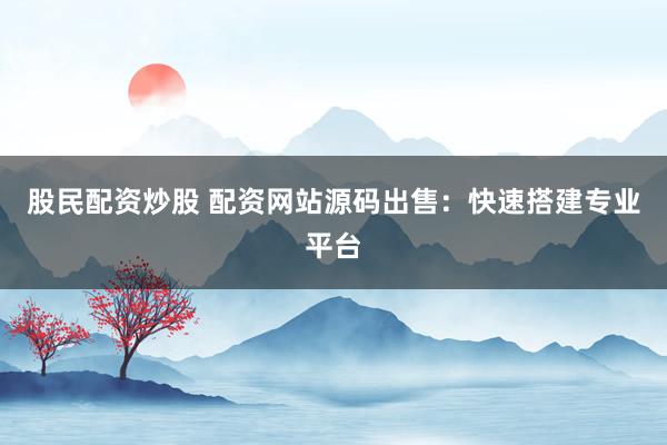 股民配资炒股 配资网站源码出售：快速搭建专业平台