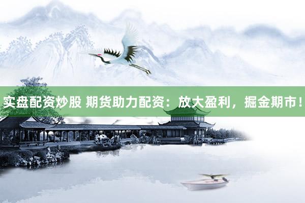 实盘配资炒股 期货助力配资：放大盈利，掘金期市！