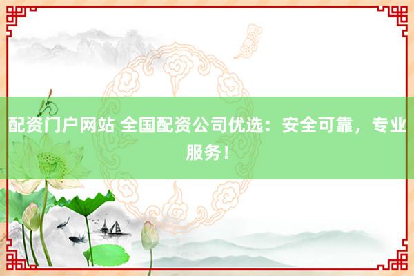 配资门户网站 全国配资公司优选：安全可靠，专业服务！