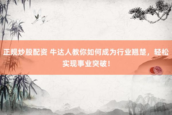 正规炒股配资 牛达人教你如何成为行业翘楚，轻松实现事业突破！