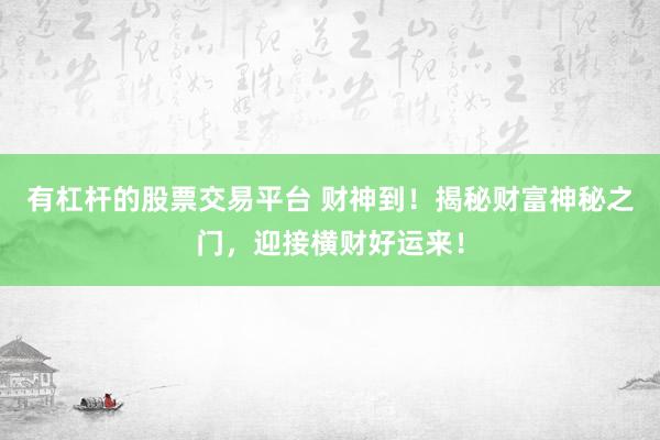 有杠杆的股票交易平台 财神到！揭秘财富神秘之门，迎接横财好运来！