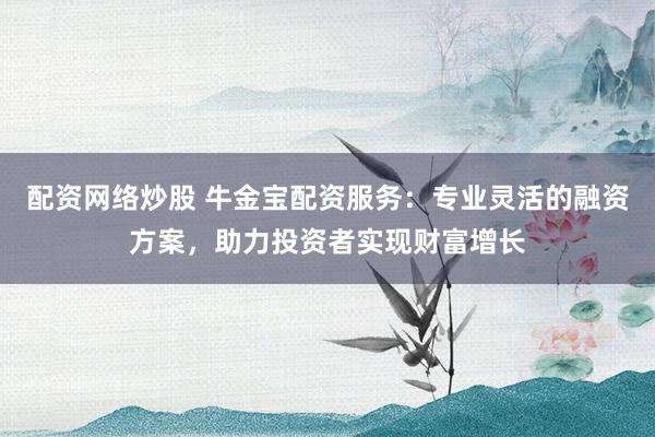 配资网络炒股 牛金宝配资服务：专业灵活的融资方案，助力投资者实现财富增长