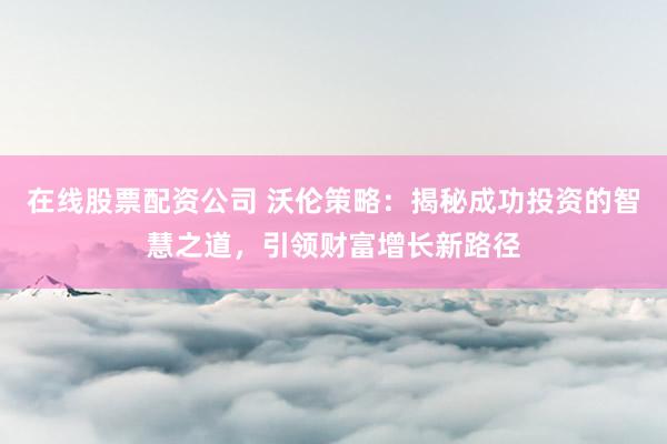 在线股票配资公司 沃伦策略：揭秘成功投资的智慧之道，引领财富增长新路径