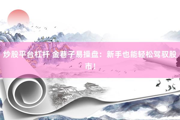 炒股平台杠杆 金巷子易操盘：新手也能轻松驾驭股市！