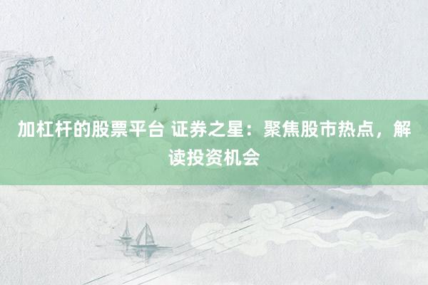 加杠杆的股票平台 证券之星：聚焦股市热点，解读投资机会