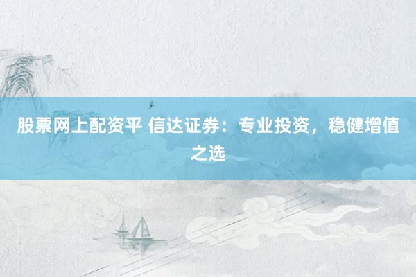 股票网上配资平 信达证券：专业投资，稳健增值之选