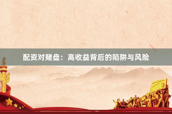 配资对赌盘：高收益背后的陷阱与风险