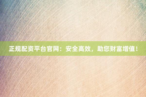 正规配资平台官网：安全高效，助您财富增值！