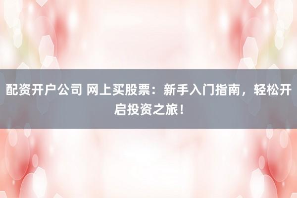 配资开户公司 网上买股票：新手入门指南，轻松开启投资之旅！