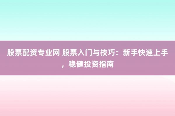 股票配资专业网 股票入门与技巧：新手快速上手，稳健投资指南