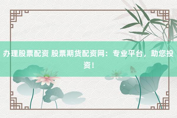 办理股票配资 股票期货配资网：专业平台，助您投资！
