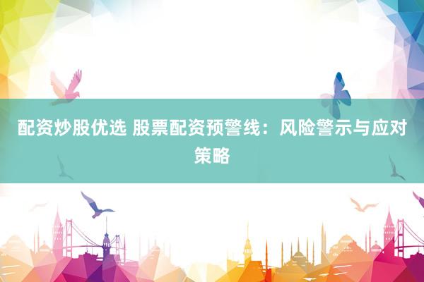 配资炒股优选 股票配资预警线：风险警示与应对策略