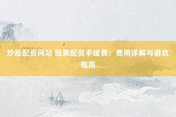 炒股配资网站 股票配资手续费：费用详解与避坑指南