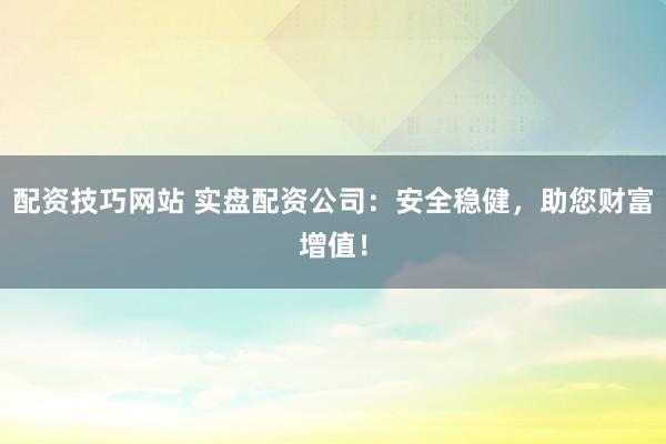 配资技巧网站 实盘配资公司：安全稳健，助您财富增值！