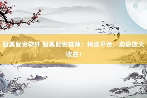 股票配资软件 股票配资推荐：精选平台，助您放大收益！
