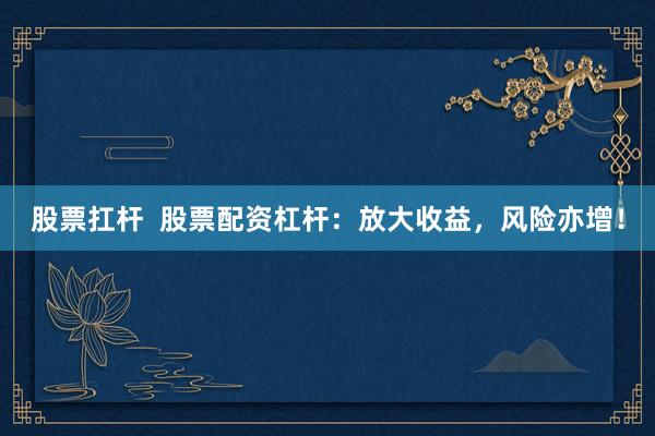 股票扛杆  股票配资杠杆：放大收益，风险亦增！