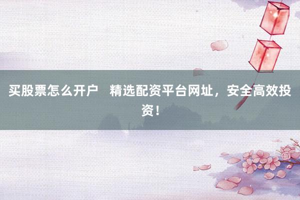 买股票怎么开户   精选配资平台网址，安全高效投资！