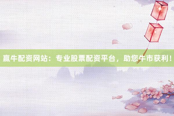 赢牛配资网站：专业股票配资平台，助您牛市获利！