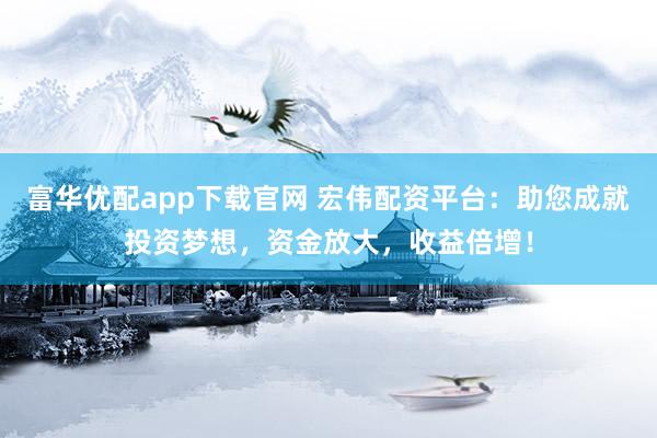 富华优配app下载官网 宏伟配资平台：助您成就投资梦想，资金放大，收益倍增！