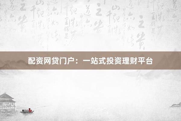 配资网贷门户：一站式投资理财平台