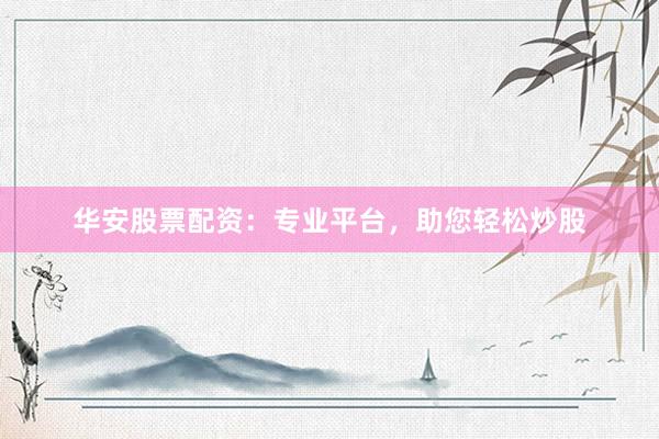 华安股票配资：专业平台，助您轻松炒股