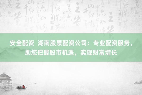安全配资  湖南股票配资公司：专业配资服务，助您把握股市机遇，实现财富增长