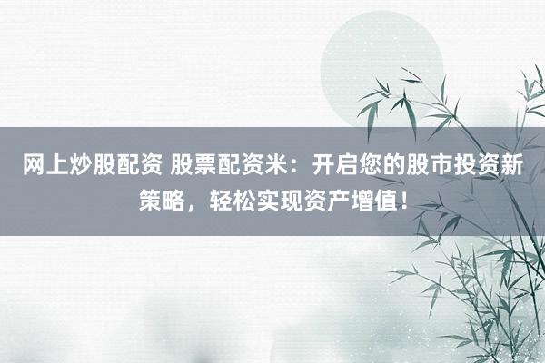 网上炒股配资 股票配资米：开启您的股市投资新策略，轻松实现资产增值！