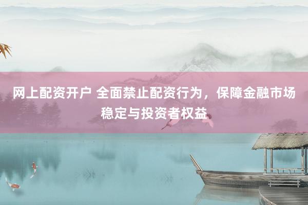 网上配资开户 全面禁止配资行为，保障金融市场稳定与投资者权益