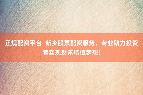 正规配资平台  新乡股票配资服务，专业助力投资者实现财富增值梦想！