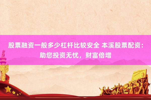 股票融资一般多少杠杆比较安全 本溪股票配资：助您投资无忧，财富倍增