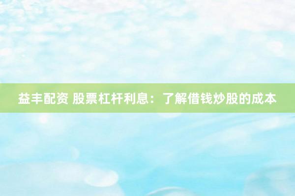 益丰配资 股票杠杆利息：了解借钱炒股的成本