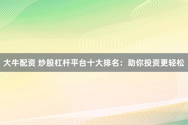 大牛配资 炒股杠杆平台十大排名：助你投资更轻松
