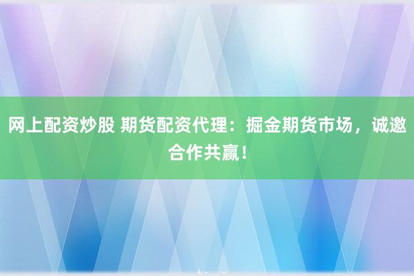 网上配资炒股 期货配资代理：掘金期货市场，诚邀合作共赢！