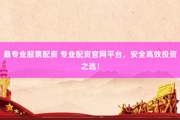 最专业股票配资 专业配资官网平台，安全高效投资之选！