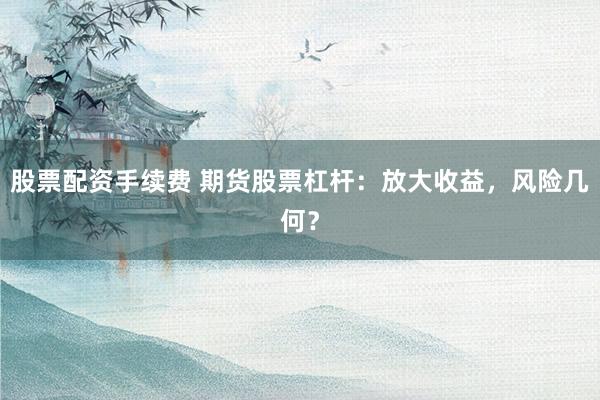 股票配资手续费 期货股票杠杆：放大收益，风险几何？