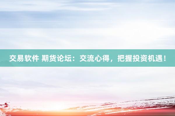 交易软件 期货论坛：交流心得，把握投资机遇！