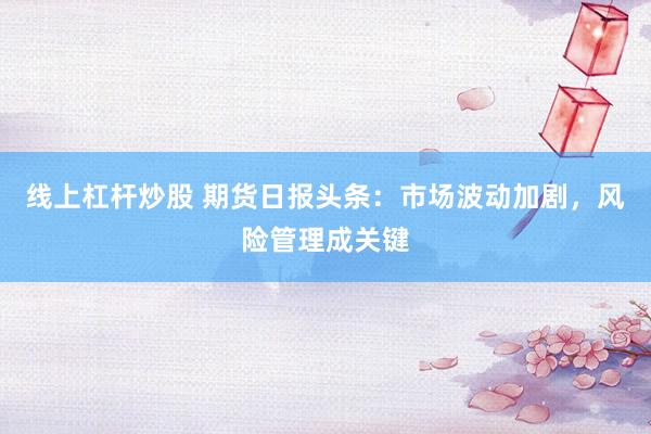 线上杠杆炒股 期货日报头条：市场波动加剧，风险管理成关键