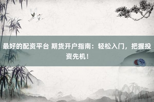 最好的配资平台 期货开户指南：轻松入门，把握投资先机！