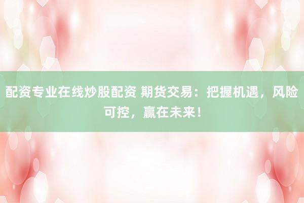配资专业在线炒股配资 期货交易：把握机遇，风险可控，赢在未来！