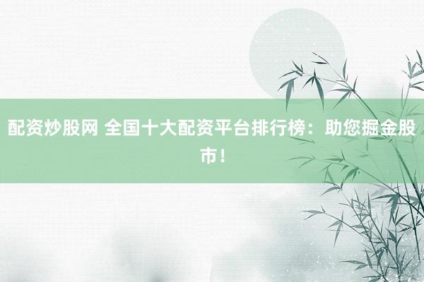 配资炒股网 全国十大配资平台排行榜：助您掘金股市！