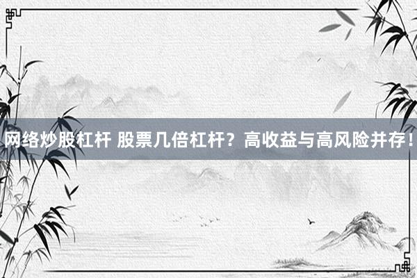 网络炒股杠杆 股票几倍杠杆？高收益与高风险并存！