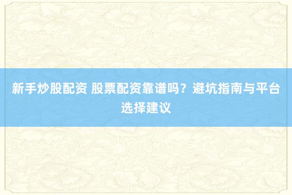 新手炒股配资 股票配资靠谱吗？避坑指南与平台选择建议