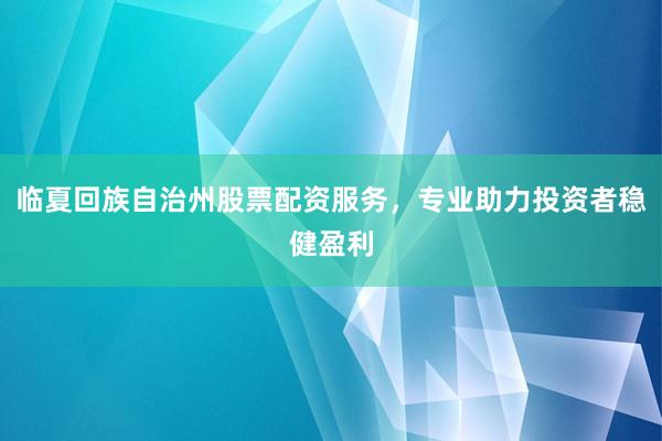 临夏回族自治州股票配资服务，专业助力投资者稳健盈利