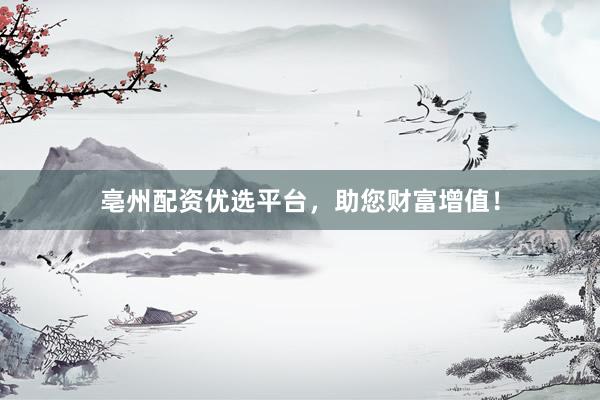 亳州配资优选平台，助您财富增值！