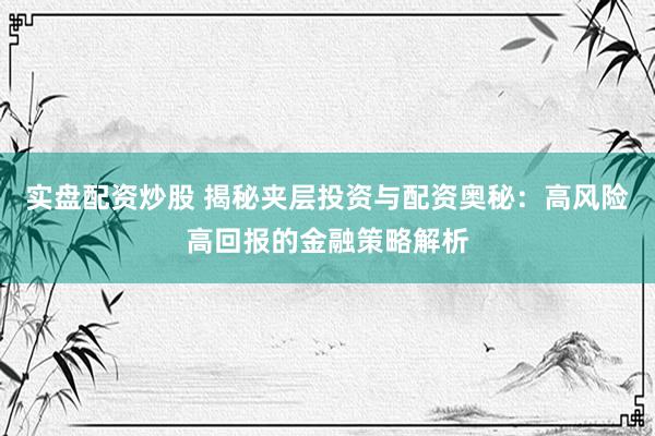 实盘配资炒股 揭秘夹层投资与配资奥秘：高风险高回报的金融策略解析