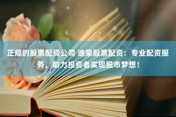 正规的股票配资公司 迪蒙股票配资：专业配资服务，助力投资者实现股市梦想！