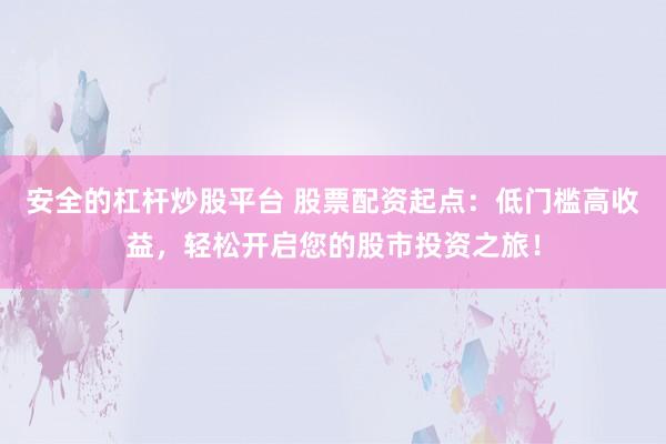 安全的杠杆炒股平台 股票配资起点：低门槛高收益，轻松开启您的股市投资之旅！