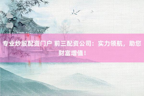 专业炒股配资门户 前三配资公司：实力领航，助您财富增值！