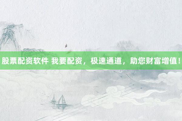 股票配资软件 我要配资，极速通道，助您财富增值！